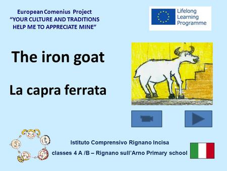 The iron goat La capra ferrata European Comenius Project “YOUR CULTURE AND TRADITIONS HELP ME TO APPRECIATE MINE” Istituto Comprensivo Rignano Incisa classes.