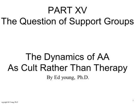 Copyright Ed Young, Ph.D 1 PART XV The Question of Support Groups The Dynamics of AA As Cult Rather Than Therapy By Ed young, Ph.D.