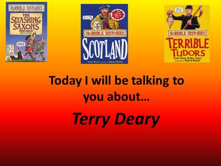 Terry Deary Today I will be talking to you about….