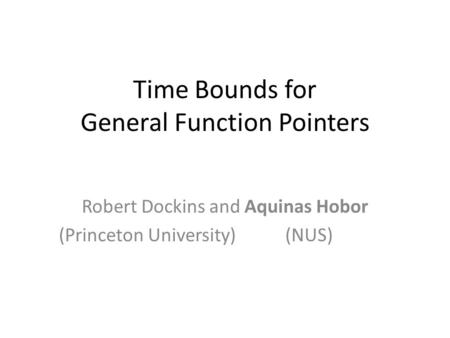Time Bounds for General Function Pointers Robert Dockins and Aquinas Hobor (Princeton University) (NUS) TexPoint fonts used in EMF. Read the TexPoint manual.