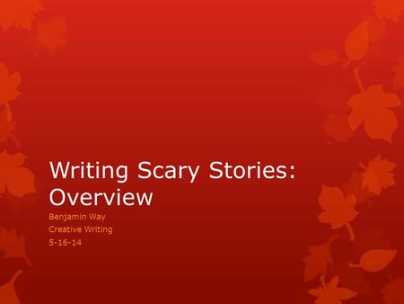Writing Scary Stories: Overview Benjamin Way Creative Writing 5-16-14.