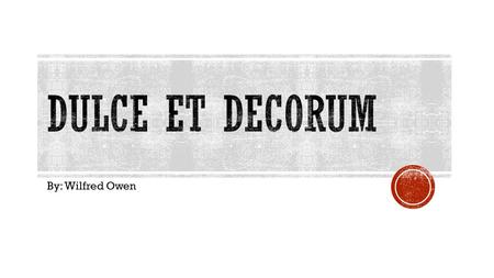 Dulce et decorum By: Wilfred Owen.