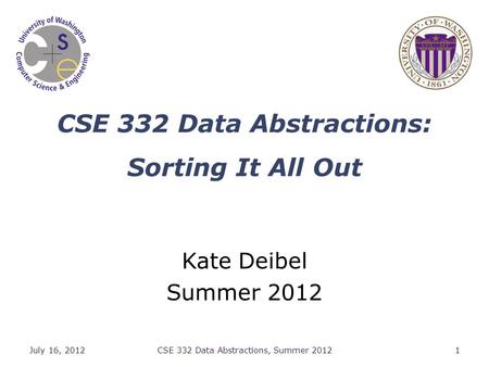 CSE 332 Data Abstractions: Sorting It All Out Kate Deibel Summer 2012 July 16, 2012CSE 332 Data Abstractions, Summer 20121.
