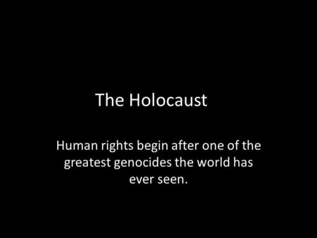 The Holocaust Human rights begin after one of the greatest genocides the world has ever seen.