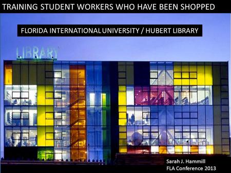 TRAINING STUDENT WORKERS WHO HAVE BEEN SHOPPED FLORIDA INTERNATIONAL UNIVERSITY / HUBERT LIBRARY Sarah J. Hammill FLA Conference 2013.
