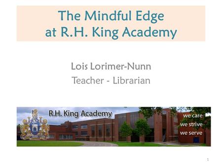 The Mindful Edge at R.H. King Academy Lois Lorimer-Nunn Teacher - Librarian 1.