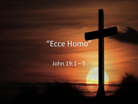 “Ecce Homo” John 19:1 – 5. 1. Jesus Was Innocent John 18:38; Matthew 27:18 John 18:29, 33, 38; 19:1, 4, 9, 13 Matthew 27:19 2 Corinthians 5:21.