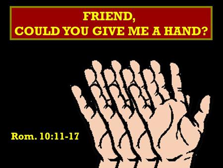 FRIEND, COULD YOU GIVE ME A HAND? FRIEND, COULD YOU GIVE ME A HAND? Rom. 10:11-17.