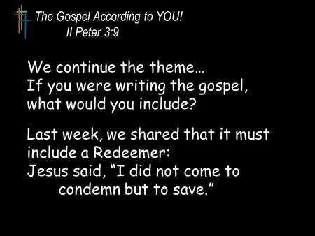 The Gospel According to YOU! II Peter 3:9 We continue the theme… If you were writing the gospel, what would you include? Last week, we shared that it must.