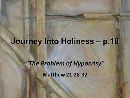 Journey Into Holiness – p.10 “The Problem of Hypocrisy” Matthew 21:28-32.