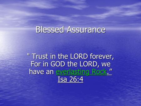 Blessed Assurance  Trust in the LORD forever, For in GOD the LORD, we have an everlasting Rock.” Isa 26:4.