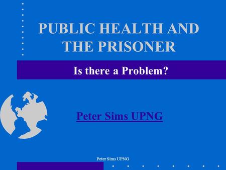 Peter Sims UPNG PUBLIC HEALTH AND THE PRISONER Is there a Problem? Peter Sims UPNG.