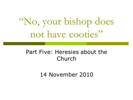 “No, your bishop does not have cooties” Part Five: Heresies about the Church 14 November 2010.
