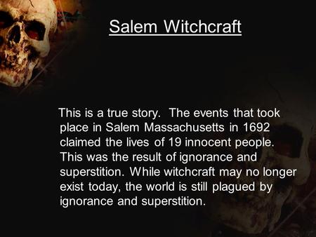 Salem Witchcraft This is a true story. The events that took place in Salem Massachusetts in 1692 claimed the lives of 19 innocent people. This was the.
