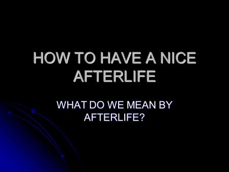 HOW TO HAVE A NICE AFTERLIFE WHAT DO WE MEAN BY AFTERLIFE?