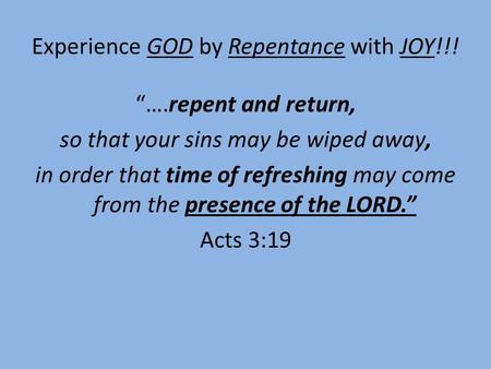 Experience GOD by Repentance with JOY!!! “….repent and return, so that your sins may be wiped away, in order that time of refreshing may come from the.