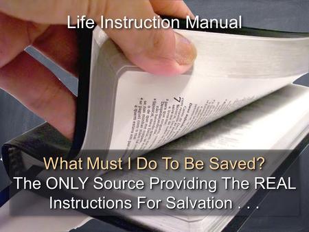 Life Instruction Manual What Must I Do To Be Saved? The ONLY Source Providing The REAL Instructions For Salvation... What Must I Do To Be Saved? The ONLY.