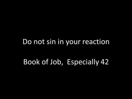 Do not sin in your reaction Book of Job, Especially 42.