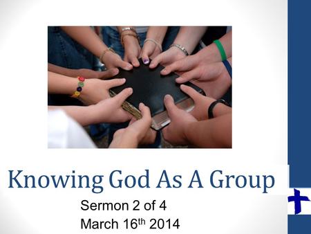 Knowing God As A Group Sermon 2 of 4 March 16 th 2014.