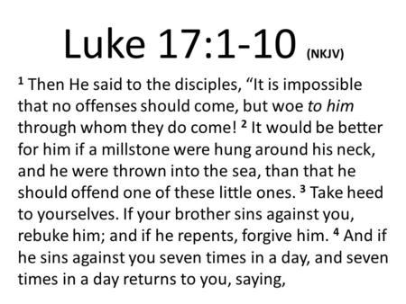 Luke 17:1-10 (NKJV) 1 Then He said to the disciples, “It is impossible that no offenses should come, but woe to him through whom they do come! 2 It would.