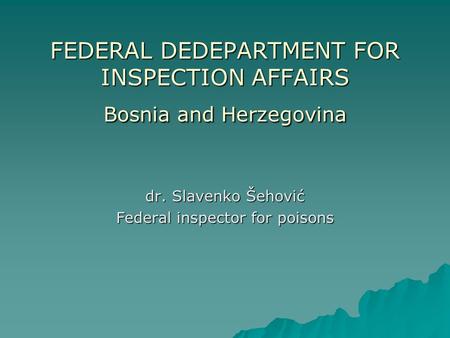 FEDERAL DEDEPARTMENT FOR INSPECTION AFFAIRS Bosnia and Herzegovina dr. Slavenko Šehović Federal inspector for poisons.