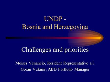 UNDP - Bosnia and Herzegovina Challenges and priorities Moises Venancio, Resident Representative a.i. Goran Vukmir, ABD Portfolio Manager.