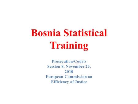 Bosnia Statistical Training Prosecution/Courts Session 8, November 23, 2010 European Commission on Efficiency of Justice.
