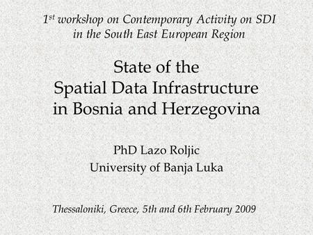 Thessaloniki, Greece, 5th and 6th February 2009 State of the Spatial Data Infrastructure in Bosnia and Herzegovina PhD Lazo Roljic University of Banja.