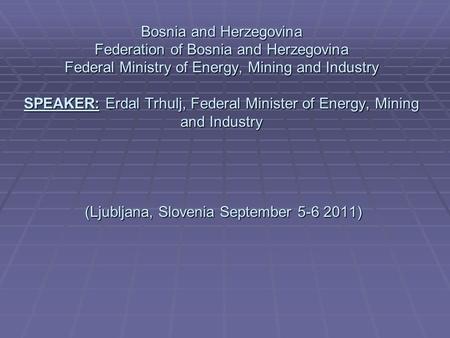 Bosnia and Herzegovina Federation of Bosnia and Herzegovina Federal Ministry of Energy, Mining and Industry SPEAKER: Erdal Trhulj, Federal Minister of.