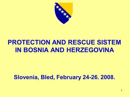 1 PROTECTION AND RESCUE SISTEM IN BOSNIA AND HERZEGOVINA Slovenia, Bled, February 24-26. 2008.