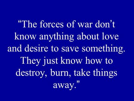 “The forces of war don’t know anything about love and desire to save something. They just know how to destroy, burn, take things away.”