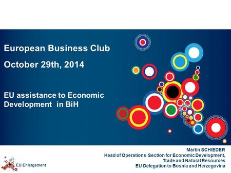 EU Enlargement European Business Club October 29th, 2014 EU assistance to Economic Development in BiH Martin SCHIEDER Head of Operations Section for Economic.
