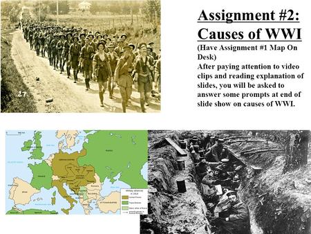 Assignment #2: Causes of WWI (Have Assignment #1 Map On Desk) After paying attention to video clips and reading explanation of slides, you will be asked.