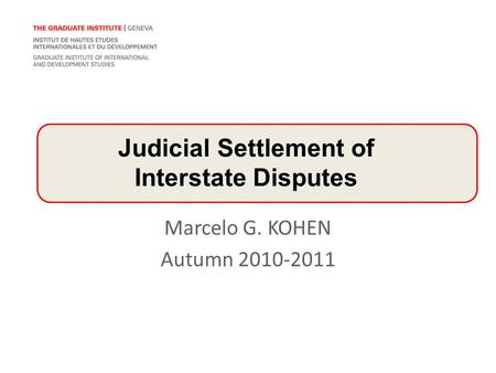 Marcelo G. KOHEN Autumn 2010-2011 Judicial Settlement of Interstate Disputes.