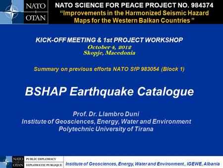 KICK-OFF MEETING & 1st PROJECT WORKSHOP October 4, 2012 Skopje, Macedonia Summary on previous efforts NATO SfP 983054 (Block 1) BSHAP Earthquake Catalogue.