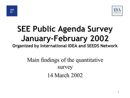 1 SEE Public Agenda Survey January-February 2002 Organized by International IDEA and SEEDS Network Main findings of the quantitative survey 14 March 2002.