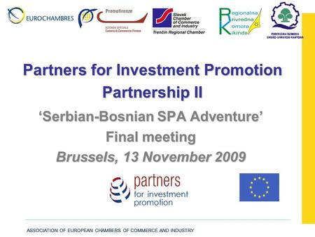 ASSOCIATION OF EUROPEAN CHAMBERS OF COMMERCE AND INDUSTRY Partners for Investment Promotion Partnership II ‘Serbian-Bosnian SPA Adventure’ Final meeting.