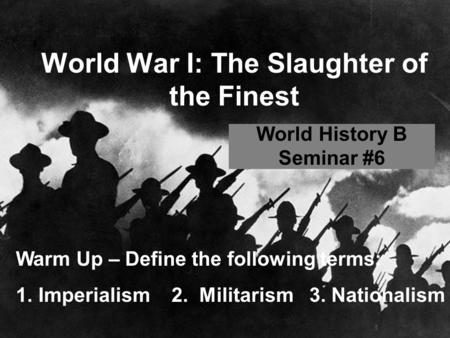 World War I: The Slaughter of the Finest World History B Seminar #6 Warm Up – Define the following terms: 1.Imperialism 2. Militarism 3. Nationalism.