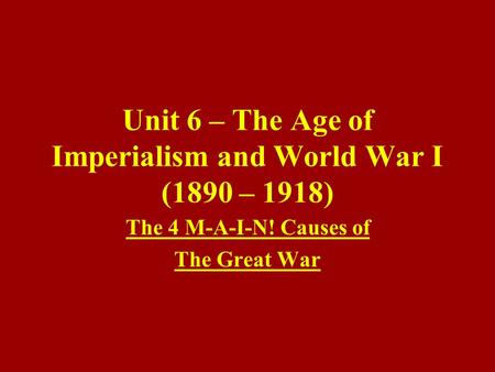 Unit 6 – The Age of Imperialism and World War I (1890 – 1918) The 4 M-A-I-N! Causes of The Great War.