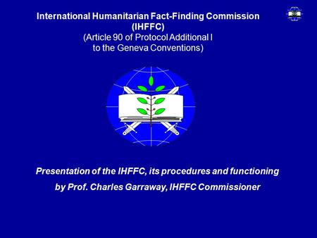 International Humanitarian Fact-Finding Commission (IHFFC) (Article 90 of Protocol Additional I to the Geneva Conventions) Presentation of the IHFFC, its.