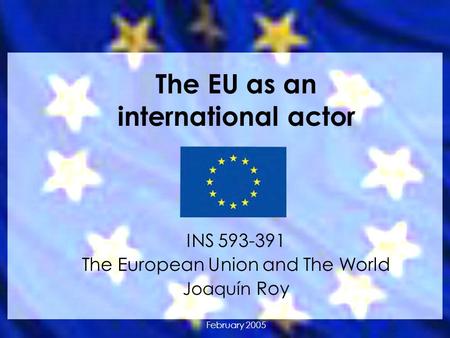 The EU as an international actor INS 593-391 The European Union and The World Joaquín Roy February 2005.