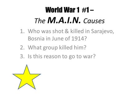 World War 1 #1 – The M.A.I.N. Causes 1.Who was shot & killed in Sarajevo, Bosnia in June of 1914? 2.What group killed him? 3.Is this reason to go to war?