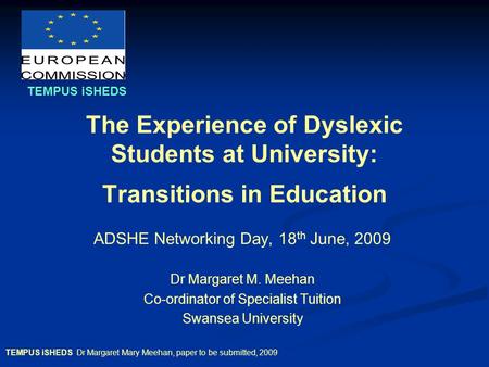 TEMPUS iSHEDS Dr Margaret Mary Meehan, paper to be submitted, 2009 The Experience of Dyslexic Students at University: Transitions in Education ADSHE Networking.