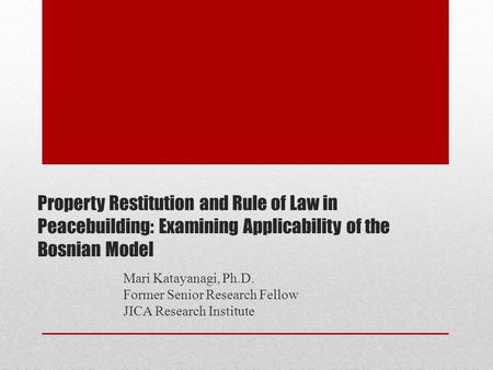 Property Restitution and Rule of Law in Peacebuilding: Examining Applicability of the Bosnian Model Mari Katayanagi, Ph.D. Former Senior Research Fellow.