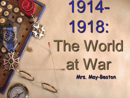1914- 1918: The World at War 1914- 1918: The World at War Mrs. May-Beaton.