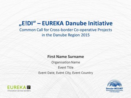 „E!DI“ – EUREKA Danube Initiative Common Call for Cross-border Co-operative Projects in the Danube Region 2015 First Name Surname Organisation Name Event.