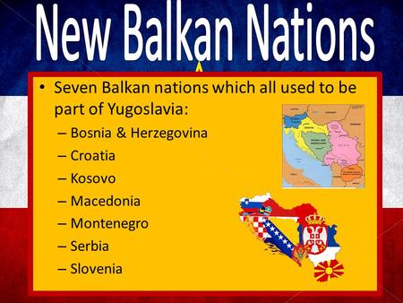 Seven Balkan nations which all used to be part of Yugoslavia: – Bosnia & Herzegovina – Croatia – Kosovo – Macedonia – Montenegro – Serbia – Slovenia.
