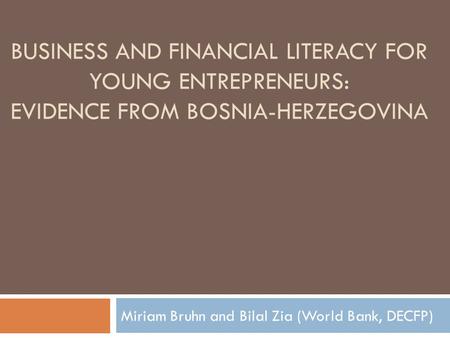 BUSINESS AND FINANCIAL LITERACY FOR YOUNG ENTREPRENEURS: EVIDENCE FROM BOSNIA-HERZEGOVINA Miriam Bruhn and Bilal Zia (World Bank, DECFP)