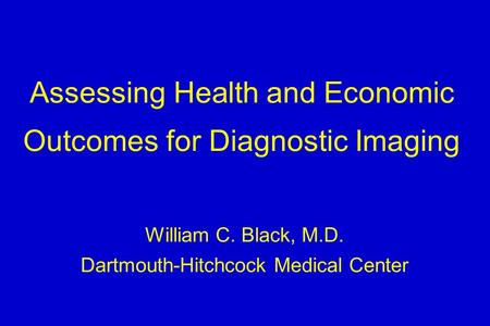 Assessing Health and Economic Outcomes for Diagnostic Imaging William C. Black, M.D. Dartmouth-Hitchcock Medical Center.