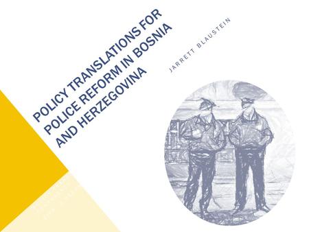 POLICY TRANSLATIONS FOR POLICE REFORM IN BOSNIA AND HERZEGOVINA JARRETT BLAUSTEIN UNIVERSITY OF EDINBURGH POLICY TRANSFER IN POLICING CONFERENCE SIPR,